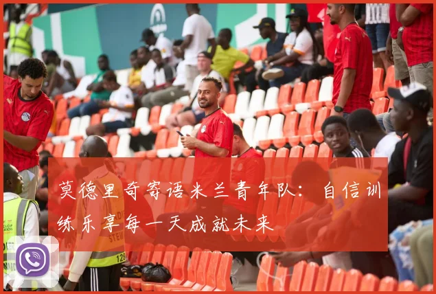 莫德里奇寄语米兰青年队：自信训练乐享每一天成就未来