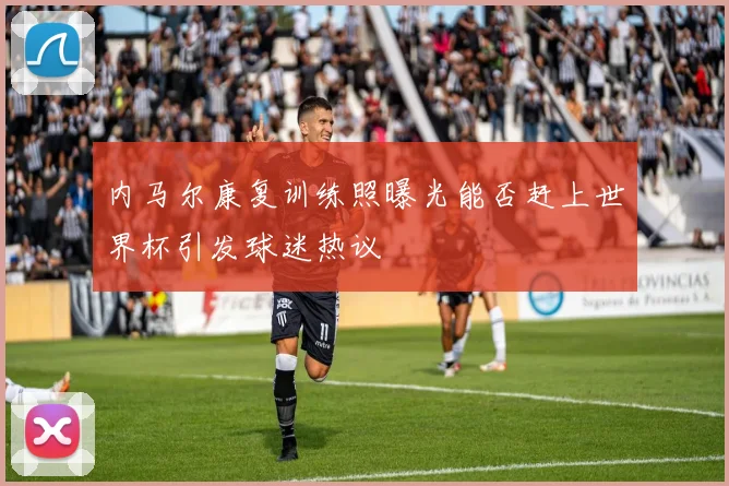 内马尔康复训练照曝光能否赶上世界杯引发球迷热议