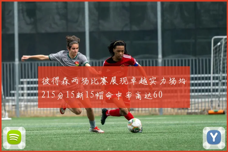 彼得森两场比赛展现卓越实力场均215分15断15帽命中率高达60