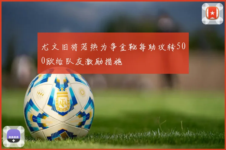 尤文旧将若热为争金靴每助攻转500欧给队友激励措施