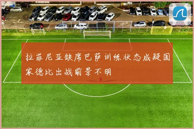 拉菲尼亚缺席巴萨训练状态成疑国家德比出战前景不明
