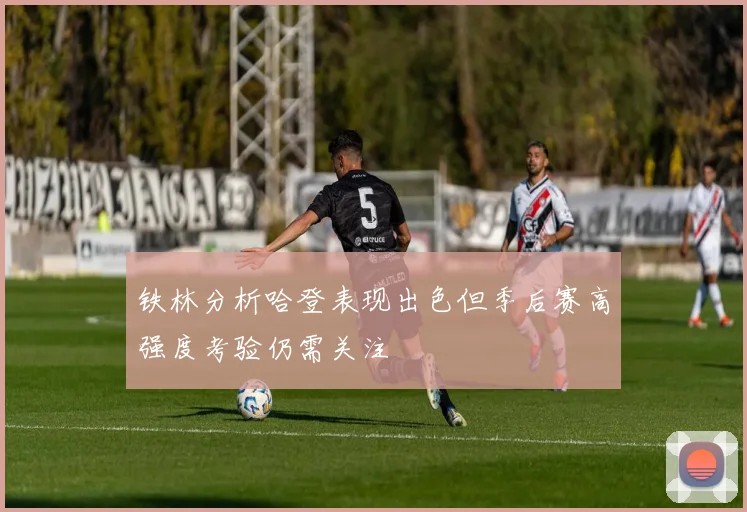 铁林分析哈登表现出色但季后赛高强度考验仍需关注