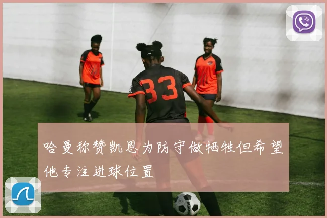 哈曼称赞凯恩为防守做牺牲但希望他专注进球位置
