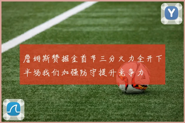 詹姆斯赞掘金首节三分火力全开下半场我们加强防守提升竞争力
