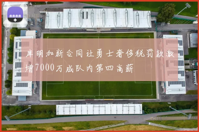 库明加新合同让勇士奢侈税罚款激增7000万成队内第四高薪