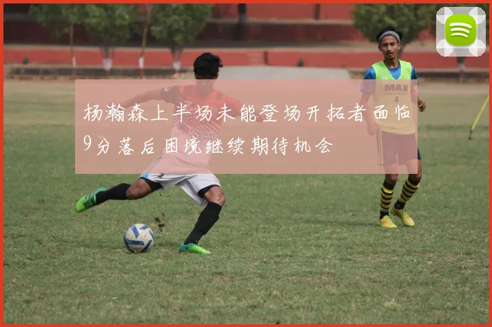 杨瀚森上半场未能登场开拓者面临9分落后困境继续期待机会