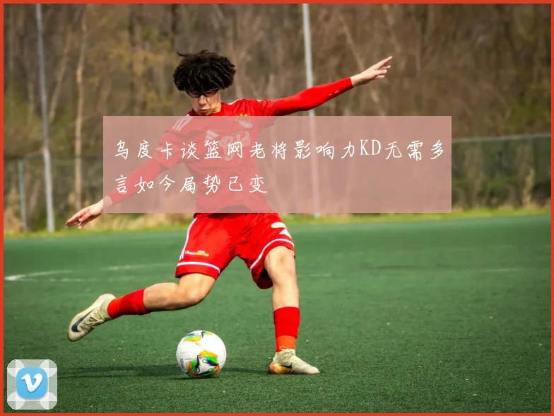 乌度卡谈篮网老将影响力KD无需多言如今局势已变