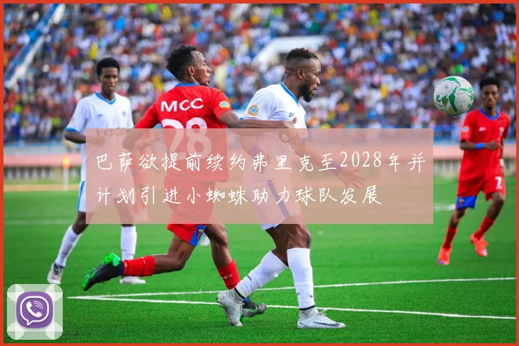 巴萨欲提前续约弗里克至2028年并计划引进小蜘蛛助力球队发展