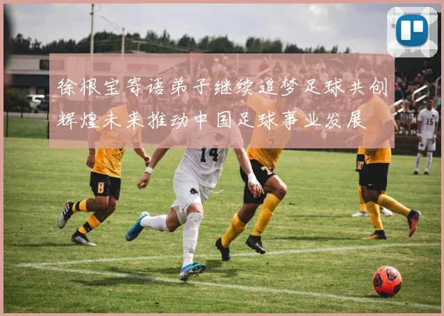 徐根宝寄语弟子继续追梦足球共创辉煌未来推动中国足球事业发展