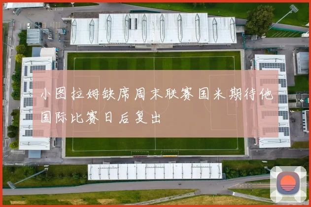 小图拉姆缺席周末联赛国米期待他国际比赛日后复出
