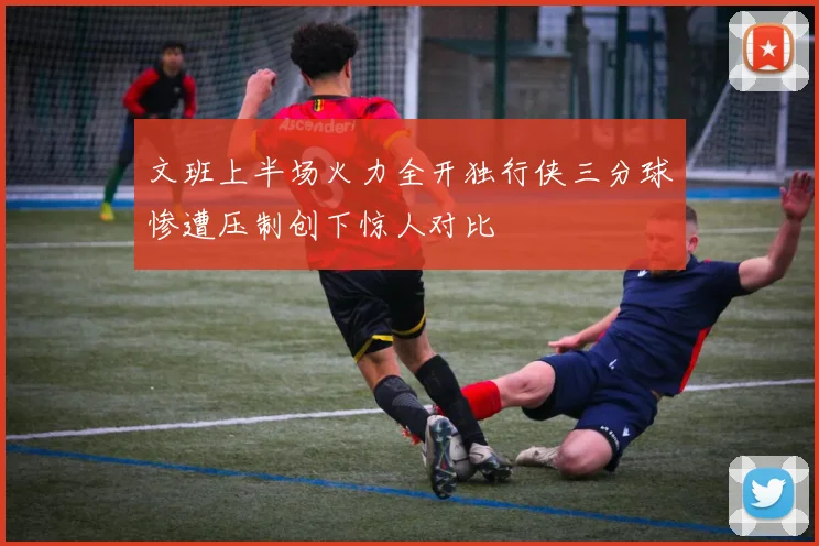 文班上半场火力全开独行侠三分球惨遭压制创下惊人对比