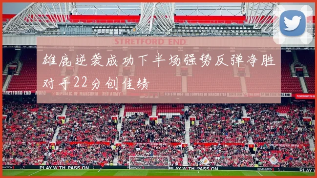 雄鹿逆袭成功下半场强势反弹净胜对手22分创佳绩