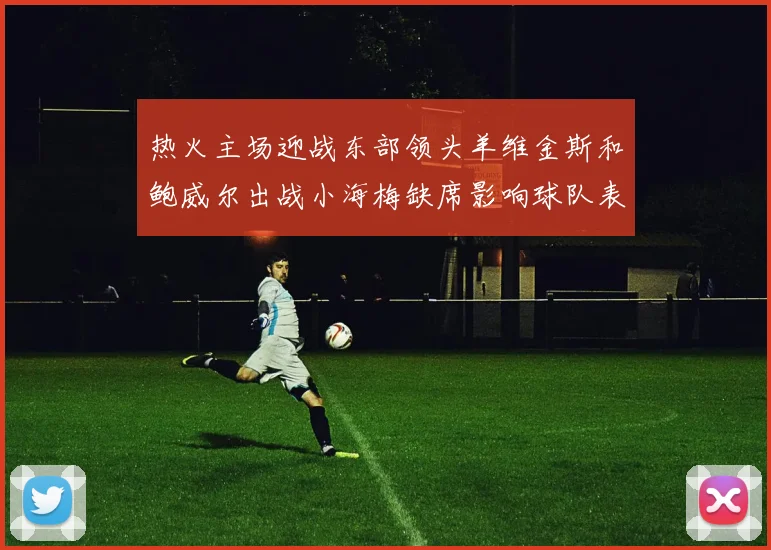热火主场迎战东部领头羊维金斯和鲍威尔出战小海梅缺席影响球队表现