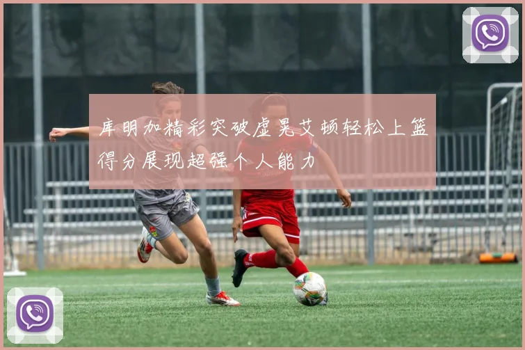 库明加精彩突破虚晃艾顿轻松上篮得分展现超强个人能力