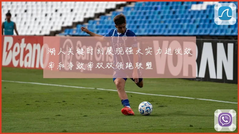 湖人关键时刻展现强大实力进攻效率和净效率双双领跑联盟