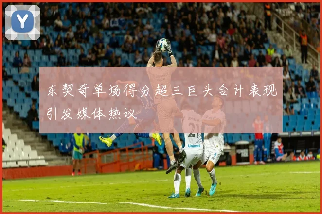 东契奇单场得分超三巨头合计表现引发媒体热议