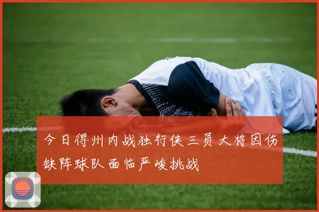 今日得州内战独行侠三员大将因伤缺阵球队面临严峻挑战