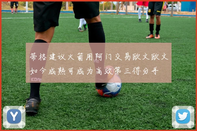 蒂格建议火箭用阿门交易欧文欧文如今成熟可成为高效第三得分手