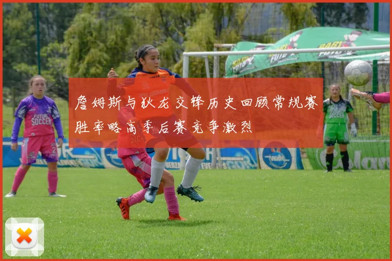 詹姆斯与狄龙交锋历史回顾常规赛胜率略高季后赛竞争激烈