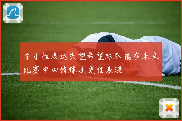 李小恒表达失望希望球队能在未来比赛中回馈球迷更佳表现