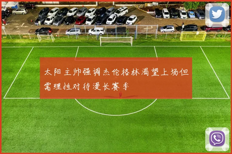 太阳主帅强调杰伦格林渴望上场但需理性对待漫长赛季