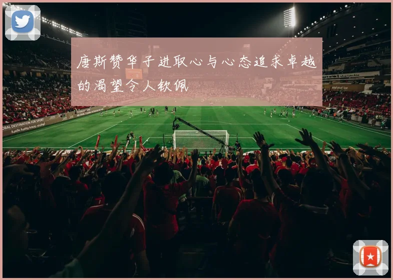 唐斯赞华子进取心与心态追求卓越的渴望令人钦佩