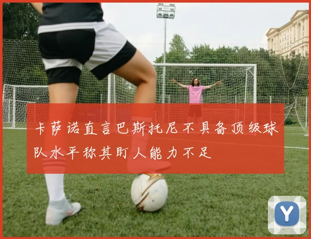 卡萨诺直言巴斯托尼不具备顶级球队水平称其盯人能力不足