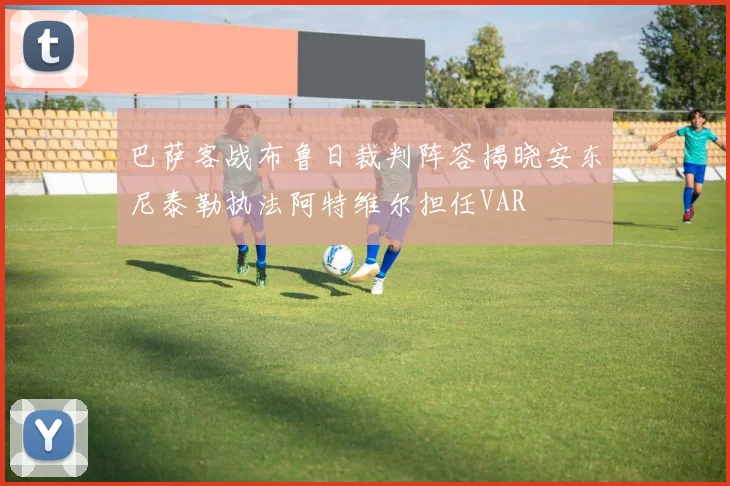 巴萨客战布鲁日裁判阵容揭晓安东尼泰勒执法阿特维尔担任VAR