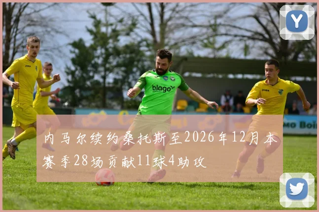 内马尔续约桑托斯至2026年12月本赛季28场贡献11球4助攻