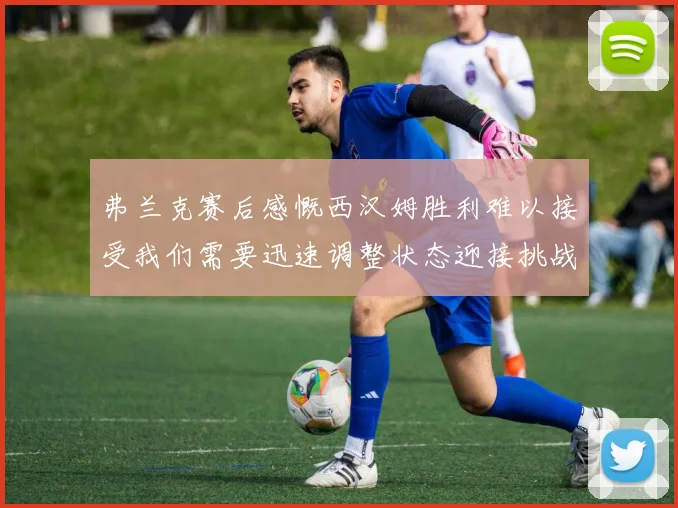 弗兰克赛后感慨西汉姆胜利难以接受我们需要迅速调整状态迎接挑战
