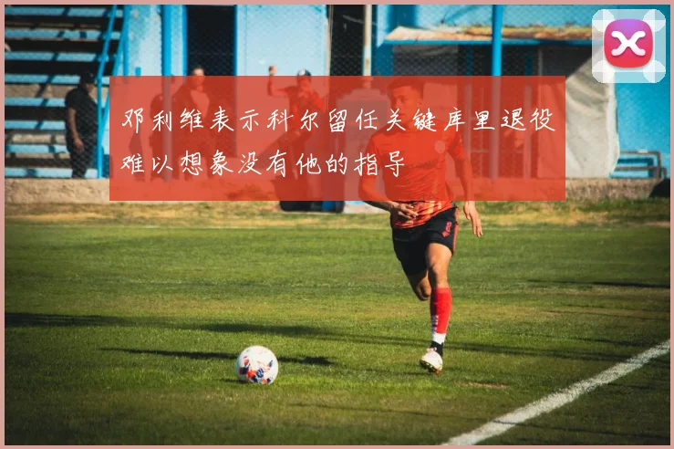 邓利维表示科尔留任关键库里退役难以想象没有他的指导