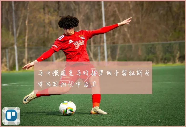 马卡报道皇马对赫罗纳卡雷拉斯或将临时担任中后卫