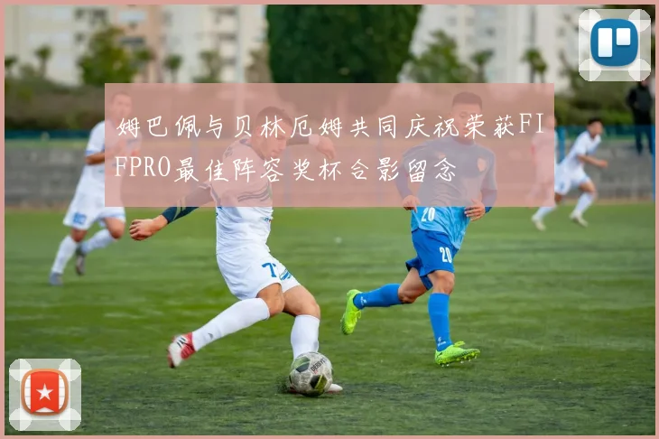 姆巴佩与贝林厄姆共同庆祝荣获FIFPRO最佳阵容奖杯合影留念