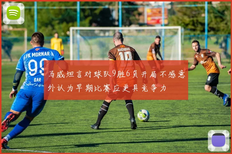 马威坦言对球队9胜6负开局不感意外认为早期比赛应更具竞争力