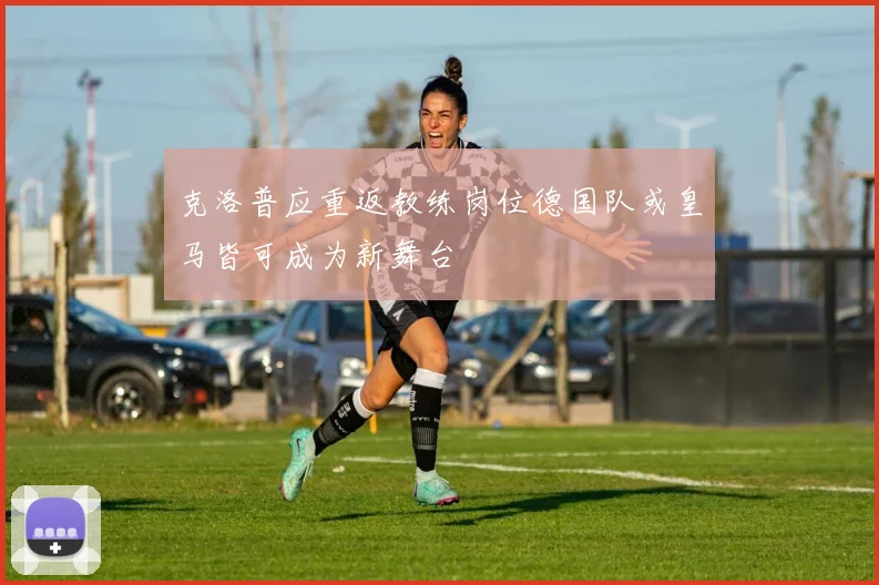 克洛普应重返教练岗位德国队或皇马皆可成为新舞台