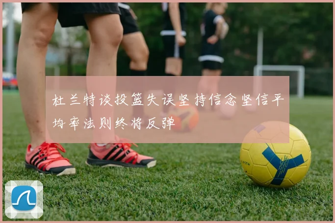 杜兰特谈投篮失误坚持信念坚信平均率法则终将反弹