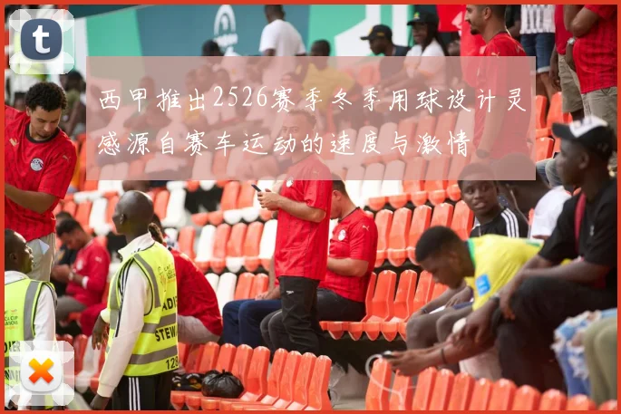 西甲推出2526赛季冬季用球设计灵感源自赛车运动的速度与激情