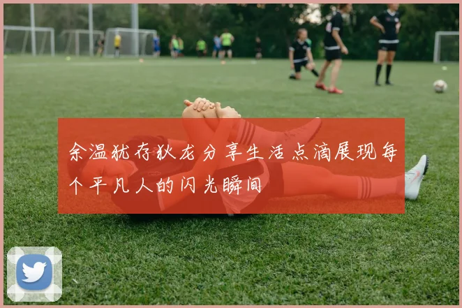 余温犹存狄龙分享生活点滴展现每个平凡人的闪光瞬间