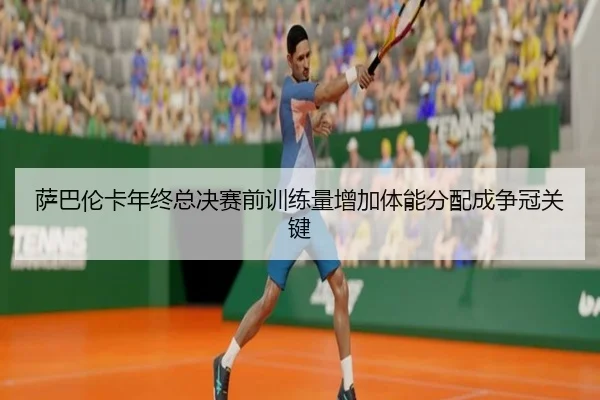 萨巴伦卡年终总决赛前训练量增加体能分配成争冠关键